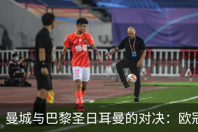 曼城与巴黎圣日耳曼的对决：欧冠的巅峰之战