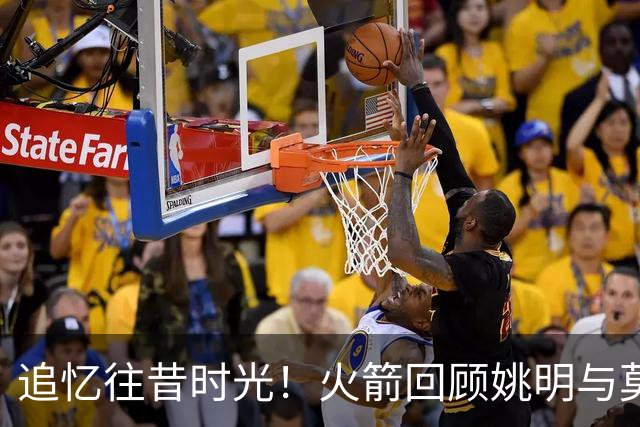追忆往昔时光！火箭回顾姚明与莫布里在NBA中国赛的珍贵瞬间